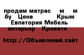 продам матрас 1.8м*2.0м бу › Цена ­ 3 500 - Крым, Евпатория Мебель, интерьер » Кровати   